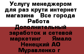 Услугу менеджером для раз крути интернет-магазина - Все города Работа » Дополнительный заработок и сетевой маркетинг   . Ямало-Ненецкий АО,Муравленко г.